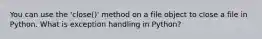 You can use the 'close()' method on a file object to close a file in Python. What is exception handling in Python?