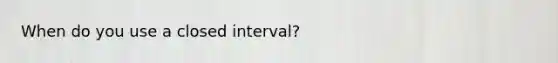 When do you use a closed interval?