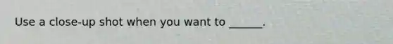Use a close-up shot when you want to ______.