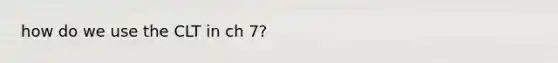 how do we use the CLT in ch 7?