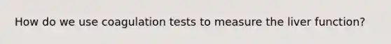 How do we use coagulation tests to measure the liver function?