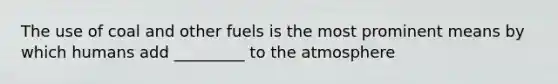 The use of coal and other fuels is the most prominent means by which humans add _________ to the atmosphere