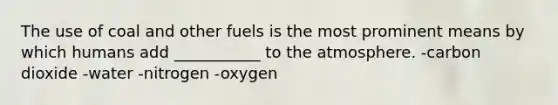 The use of coal and other fuels is the most prominent means by which humans add ___________ to the atmosphere. -carbon dioxide -water -nitrogen -oxygen