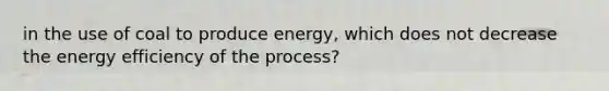 in the use of coal to produce energy, which does not decrease the energy efficiency of the process?