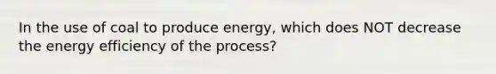 In the use of coal to produce energy, which does NOT decrease the energy efficiency of the process?