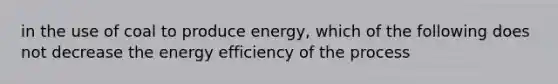 in the use of coal to produce energy, which of the following does not decrease the energy efficiency of the process