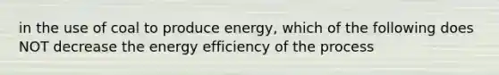 in the use of coal to produce energy, which of the following does NOT decrease the energy efficiency of the process