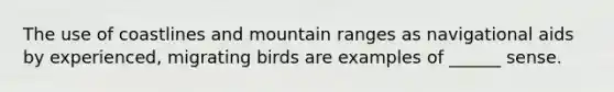 The use of coastlines and mountain ranges as navigational aids by experienced, migrating birds are examples of ______ sense.