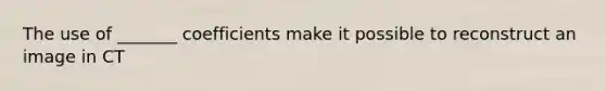 The use of _______ coefficients make it possible to reconstruct an image in CT