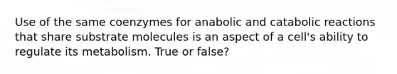 Use of the same coenzymes for anabolic and catabolic reactions that share substrate molecules is an aspect of a cell's ability to regulate its metabolism. True or false?