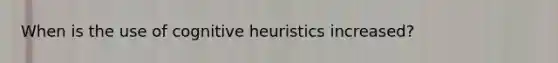 When is the use of cognitive heuristics increased?