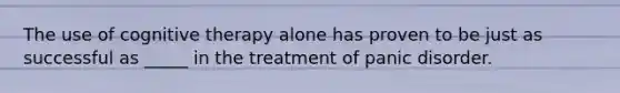 The use of cognitive therapy alone has proven to be just as successful as _____ in the treatment of panic disorder.