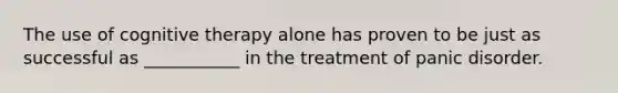 The use of cognitive therapy alone has proven to be just as successful as ___________ in the treatment of panic disorder.