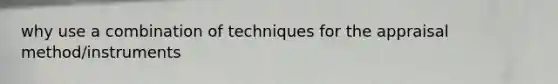 why use a combination of techniques for the appraisal method/instruments