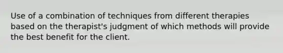 Use of a combination of techniques from different therapies based on the therapist's judgment of which methods will provide the best benefit for the client.