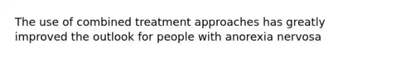 The use of combined treatment approaches has greatly improved the outlook for people with anorexia nervosa