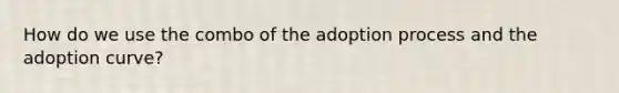 How do we use the combo of the adoption process and the adoption curve?