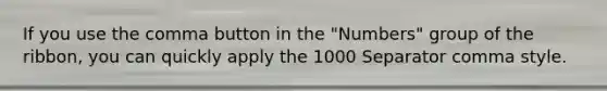 If you use the comma button in the "Numbers" group of the ribbon, you can quickly apply the 1000 Separator comma style.