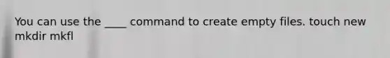 You can use the ____ command to create empty files. touch new mkdir mkfl