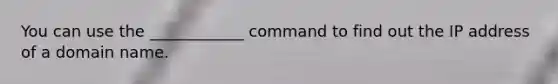 You can use the ____________ command to find out the IP address of a domain name.