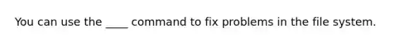 You can use the ____ command to fix problems in the file system.