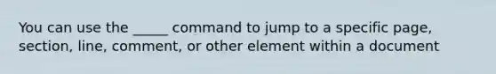 You can use the _____ command to jump to a specific page, section, line, comment, or other element within a document