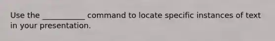 Use the ___________ command to locate specific instances of text in your presentation.