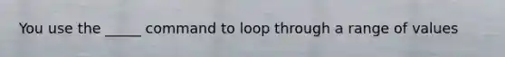 You use the _____ command to loop through a range of values