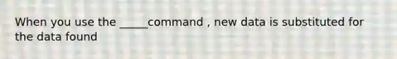 When you use the _____command , new data is substituted for the data found