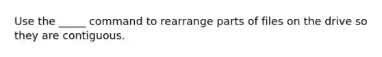 Use the _____ command to rearrange parts of files on the drive so they are contiguous.