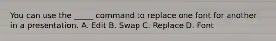 You can use the _____ command to replace one font for another in a presentation. A. Edit B. Swap C. Replace D. Font