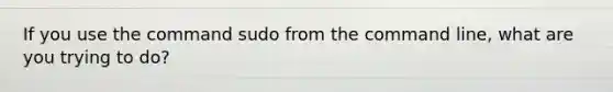 If you use the command sudo from the command line, what are you trying to do?