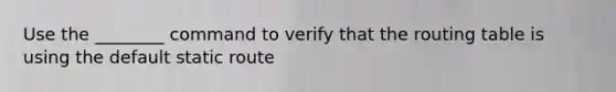 Use the ________ command to verify that the routing table is using the default static route