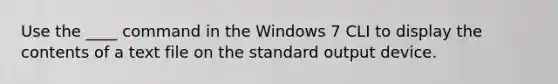 Use the ____ command in the Windows 7 CLI to display the contents of a text file on the standard output device.