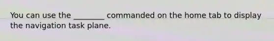 You can use the ________ commanded on the home tab to display the navigation task plane.