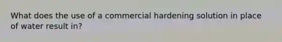 What does the use of a commercial hardening solution in place of water result in?