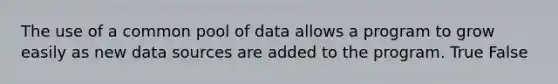 The use of a common pool of data allows a program to grow easily as new data sources are added to the program. True False