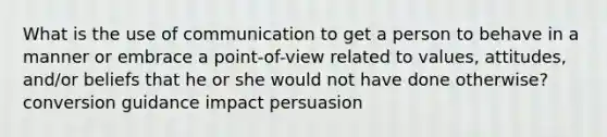 What is the use of communication to get a person to behave in a manner or embrace a point-of-view related to values, attitudes, and/or beliefs that he or she would not have done otherwise? conversion guidance impact persuasion