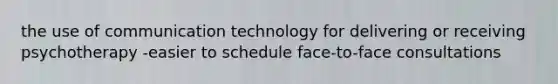 the use of communication technology for delivering or receiving psychotherapy -easier to schedule face-to-face consultations