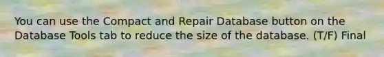 You can use the Compact and Repair Database button on the Database Tools tab to reduce the size of the database. (T/F) Final