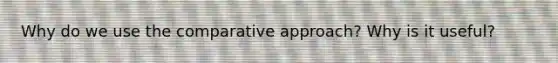 Why do we use the comparative approach? Why is it useful?