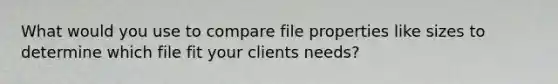 What would you use to compare file properties like sizes to determine which file fit your clients needs?