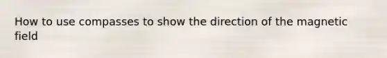 How to use compasses to show the direction of the magnetic field