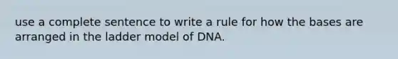 use a complete sentence to write a rule for how the bases are arranged in the ladder model of DNA.