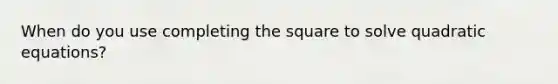 When do you use completing the square to solve quadratic equations?