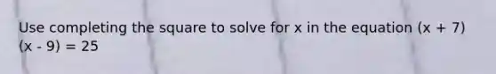 Use completing the square to solve for x in the equation (x + 7)(x - 9) = 25