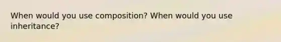 When would you use composition? When would you use inheritance?