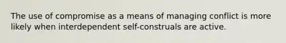 The use of compromise as a means of managing conflict is more likely when interdependent self-construals are active.