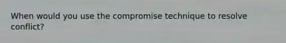 When would you use the compromise technique to resolve conflict?