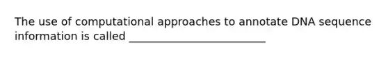 The use of computational approaches to annotate DNA sequence information is called _________________________